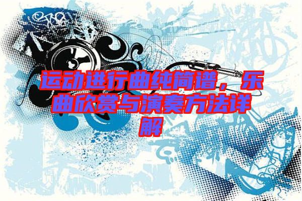 運(yùn)動(dòng)進(jìn)行曲純簡譜，樂曲欣賞與演奏方法詳解