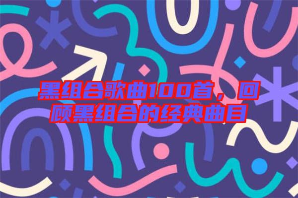 黑組合歌曲100首，回顧黑組合的經(jīng)典曲目