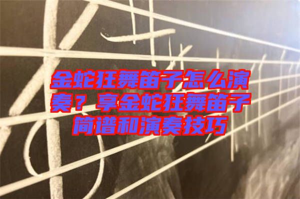 金蛇狂舞笛子怎么演奏？享金蛇狂舞笛子簡譜和演奏技巧