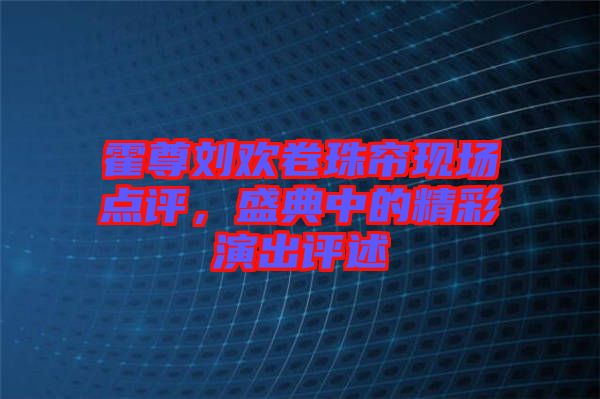 霍尊劉歡卷珠簾現(xiàn)場點評，盛典中的精彩演出評述