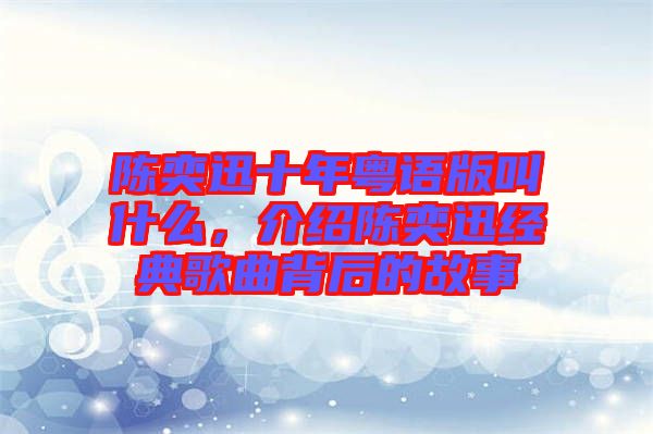 陳奕迅十年粵語(yǔ)版叫什么，介紹陳奕迅經(jīng)典歌曲背后的故事