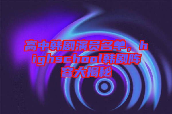 高中韓劇演員名單，highschool韓劇陣容大揭秘