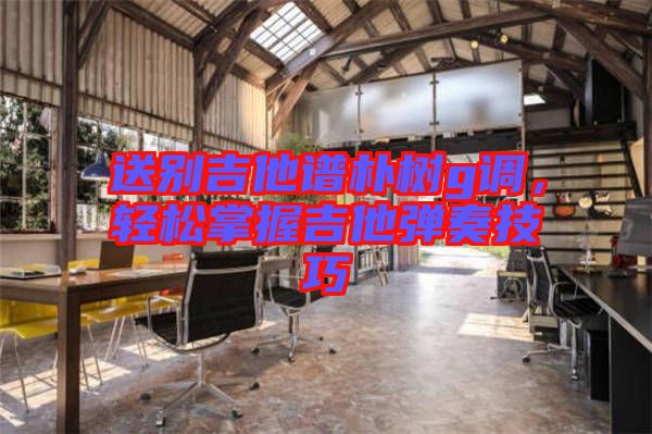 送別吉他譜樸樹g調(diào)，輕松掌握吉他彈奏技巧
