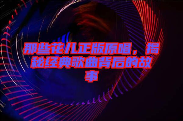 那些花兒正版原唱，揭秘經典歌曲背后的故事