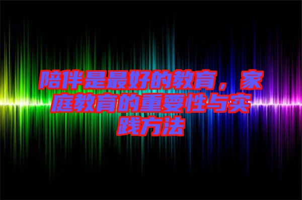陪伴是最好的教育，家庭教育的重要性與實(shí)踐方法