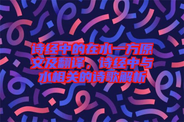 詩經(jīng)中的在水一方原文及翻譯，詩經(jīng)中與水相關(guān)的詩歌解析