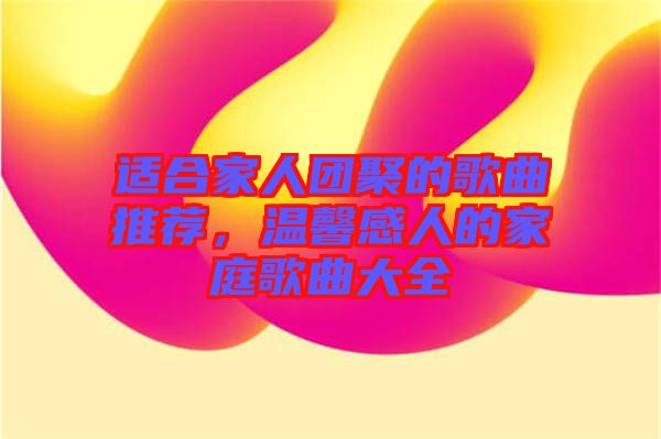 適合家人團(tuán)聚的歌曲推薦，溫馨感人的家庭歌曲大全
