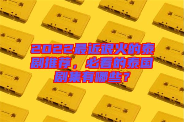 2022最近很火的泰劇推薦，必看的泰國劇集有哪些？