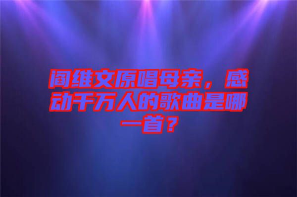 閻維文原唱母親，感動千萬人的歌曲是哪一首？