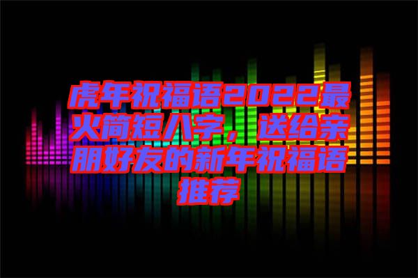 虎年祝福語2022最火簡短八字，送給親朋好友的新年祝福語推薦