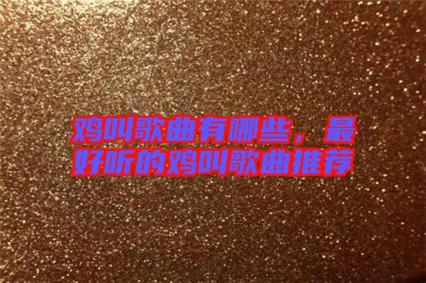 雞叫歌曲有哪些，最好聽的雞叫歌曲推薦