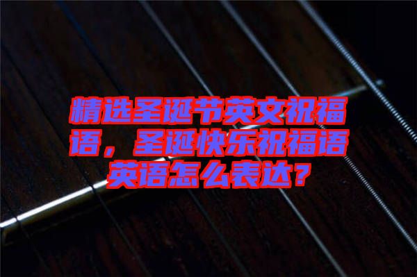 精選圣誕節(jié)英文祝福語(yǔ)，圣誕快樂(lè)祝福語(yǔ)英語(yǔ)怎么表達(dá)？