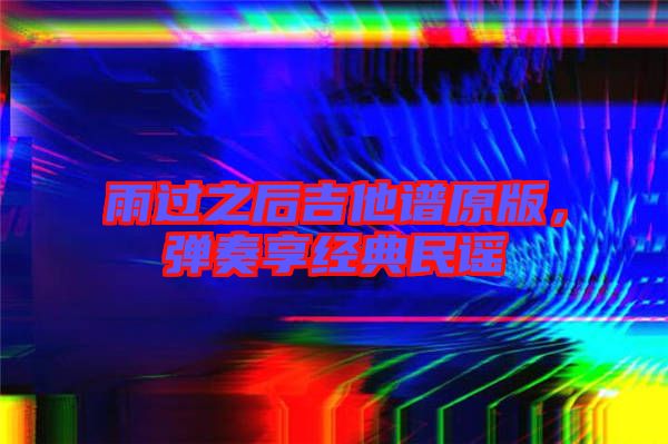 雨過之后吉他譜原版，彈奏享經(jīng)典民謠