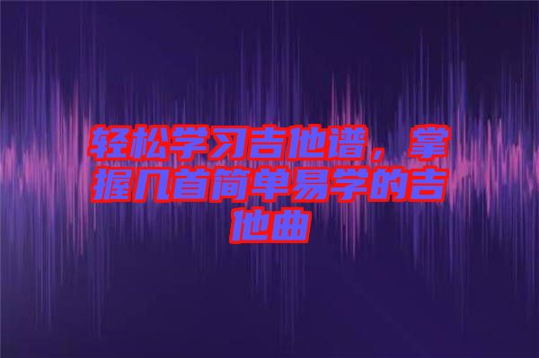 輕松學習吉他譜，掌握幾首簡單易學的吉他曲