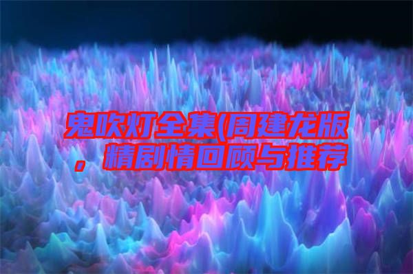 鬼吹燈全集(周建龍版，精劇情回顧與推薦