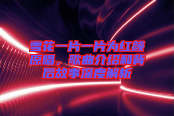 雪花一片一片為紅顏原唱，歌曲介紹和背后故事深度解析