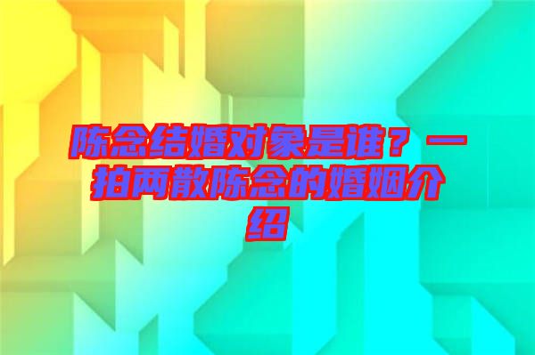 陳念結(jié)婚對(duì)象是誰？一拍兩散陳念的婚姻介紹