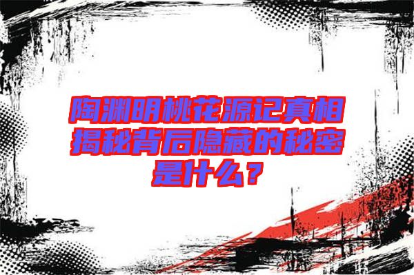 陶淵明桃花源記真相揭秘背后隱藏的秘密是什么？