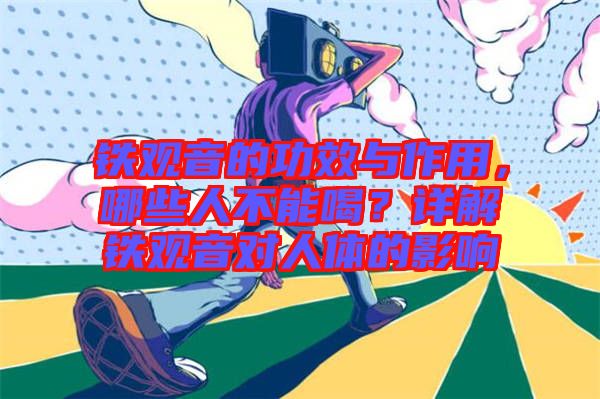 鐵觀音的功效與作用，哪些人不能喝？詳解鐵觀音對(duì)人體的影響
