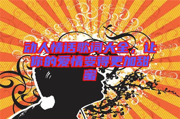 動(dòng)人情話歌詞大全，讓你的愛情變得更加甜蜜