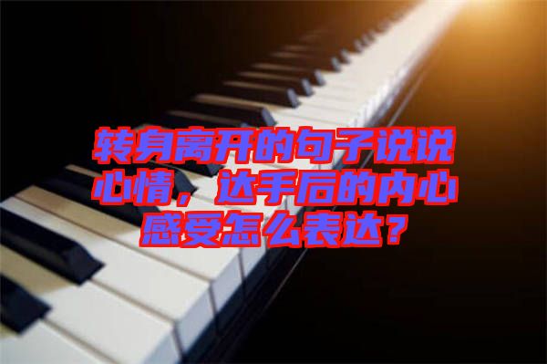 轉(zhuǎn)身離開的句子說說心情，達手后的內(nèi)心感受怎么表達？