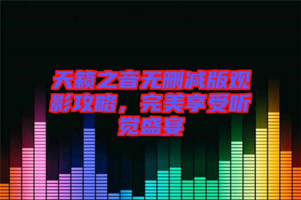 天籟之音無刪減版觀影攻略，完美享受聽覺盛宴