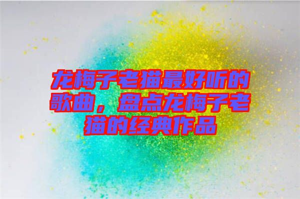 龍梅子老貓最好聽的歌曲，盤點(diǎn)龍梅子老貓的經(jīng)典作品