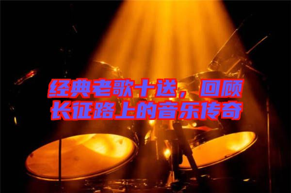 經(jīng)典老歌十送，回顧長征路上的音樂傳奇