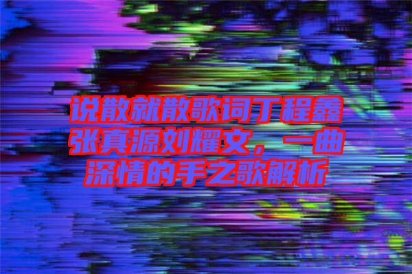 說散就散歌詞丁程鑫張真源劉耀文，一曲深情的手之歌解析