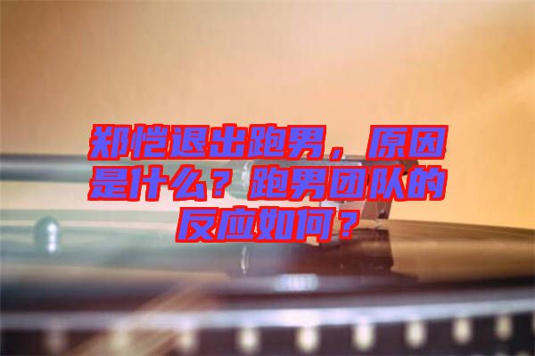 鄭愷退出跑男，原因是什么？跑男團(tuán)隊的反應(yīng)如何？