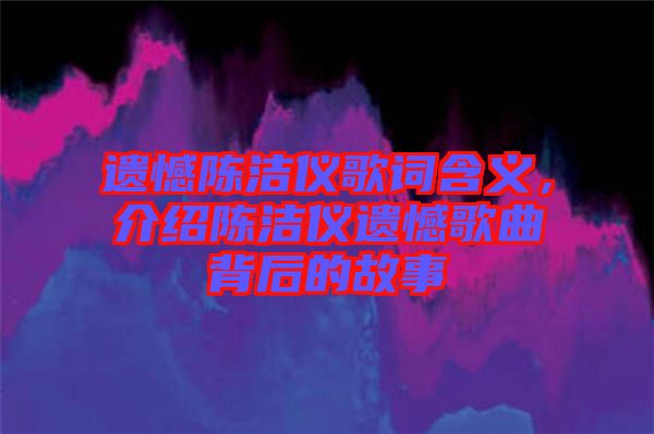 遺憾陳潔儀歌詞含義，介紹陳潔儀遺憾歌曲背后的故事