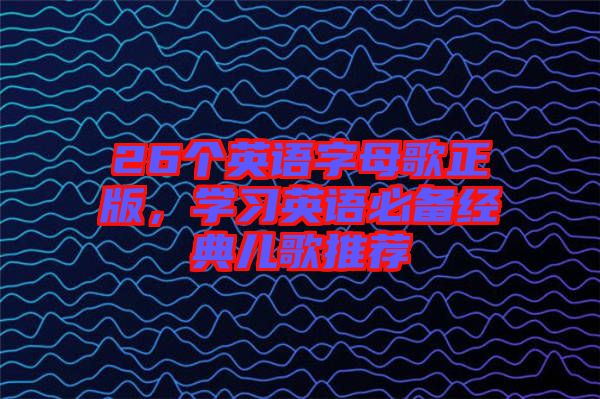 26個(gè)英語字母歌正版，學(xué)習(xí)英語必備經(jīng)典兒歌推薦