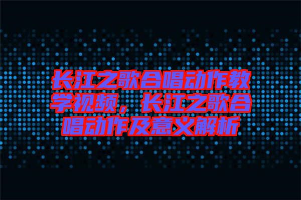 長江之歌合唱?jiǎng)幼鹘虒W(xué)視頻，長江之歌合唱?jiǎng)幼骷耙饬x解析