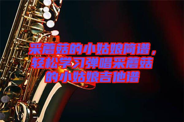 采蘑菇的小姑娘簡(jiǎn)譜，輕松學(xué)習(xí)彈唱采蘑菇的小姑娘吉他譜