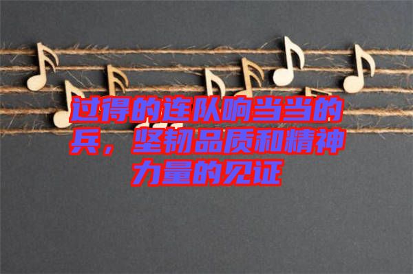 過得的連隊(duì)響當(dāng)當(dāng)?shù)谋?，?jiān)韌品質(zhì)和精神力量的見證