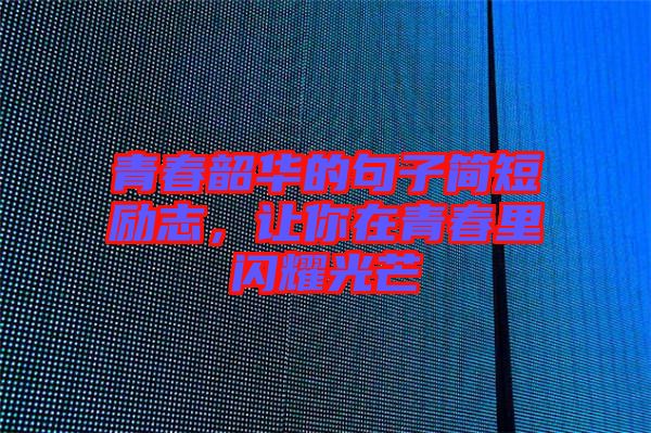 青春韶華的句子簡(jiǎn)短勵(lì)志，讓你在青春里閃耀光芒