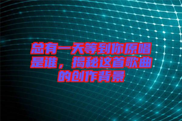 總有一天等到你原唱是誰(shuí)，揭秘這首歌曲的創(chuàng)作背景