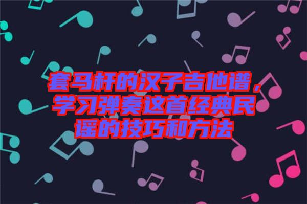 套馬桿的漢子吉他譜，學(xué)習(xí)彈奏這首經(jīng)典民謠的技巧和方法