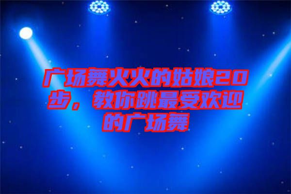 廣場舞火火的姑娘20步，教你跳最受歡迎的廣場舞