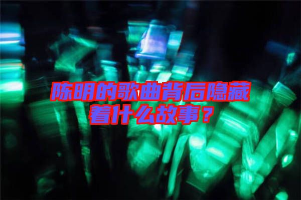 陳明的歌曲背后隱藏著什么故事？