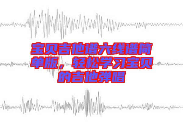 寶貝吉他譜六線譜簡單版，輕松學(xué)習(xí)寶貝的吉他彈唱