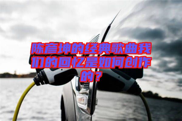 陳彥坤的經(jīng)典歌曲我們的回憶是如何創(chuàng)作的？