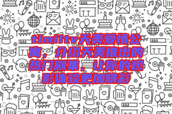 timi1tv天美愛情公寓，介紹天美推出的熱門劇集，讓你的觀影體驗更加精彩