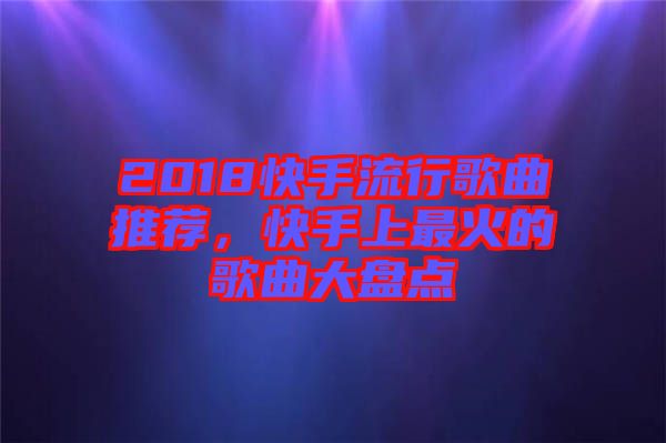 2018快手流行歌曲推薦，快手上最火的歌曲大盤點(diǎn)