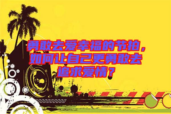 勇敢去愛幸福的節(jié)拍，如何讓自己更勇敢去追求愛情？