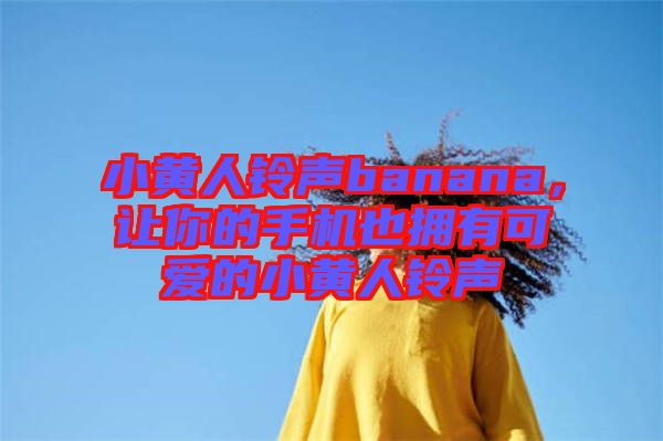 小黃人鈴聲banana，讓你的手機也擁有可愛的小黃人鈴聲