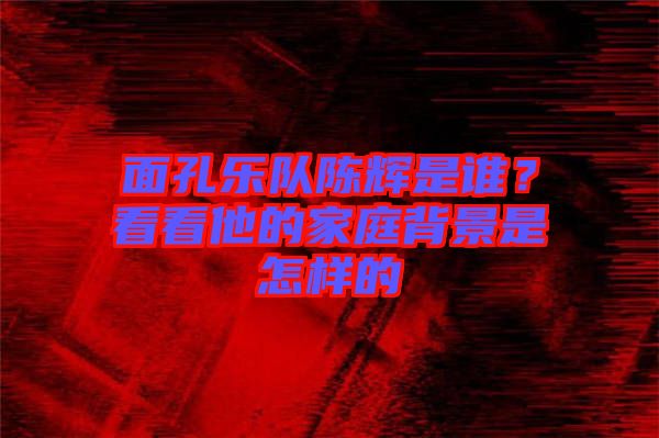 面孔樂(lè)隊(duì)陳輝是誰(shuí)？看看他的家庭背景是怎樣的