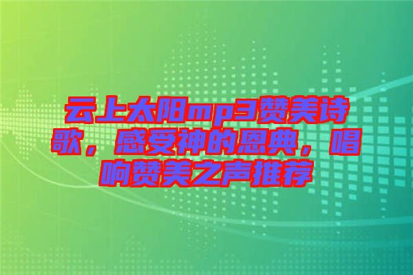 云上太陽(yáng)mp3贊美詩(shī)歌，感受神的恩典，唱響贊美之聲推薦