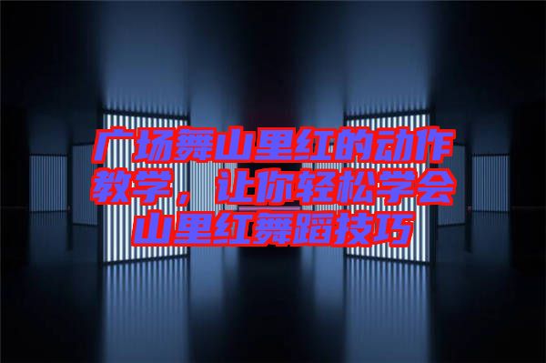 廣場舞山里紅的動(dòng)作教學(xué)，讓你輕松學(xué)會(huì)山里紅舞蹈技巧