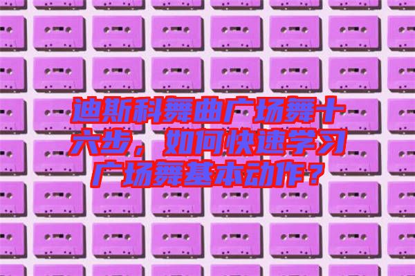 迪斯科舞曲廣場(chǎng)舞十六步，如何快速學(xué)習(xí)廣場(chǎng)舞基本動(dòng)作？